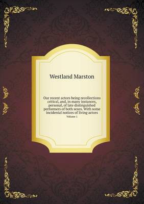 Book cover for Our recent actors being recollections critical, and, in many instances, personal, of late distinguished performers of both sexes. With some incidental notices of living actors Volume 1