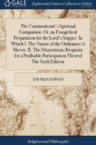 Cover of The Communicant's Spiritual Companion. Or, an Evangelical Preparation for the Lord's Supper. in Which I. the Nature of the Ordinance Is Shewn. II. the Dispositions Requisite for a Profitable Participation Thereof the Sixth Edition