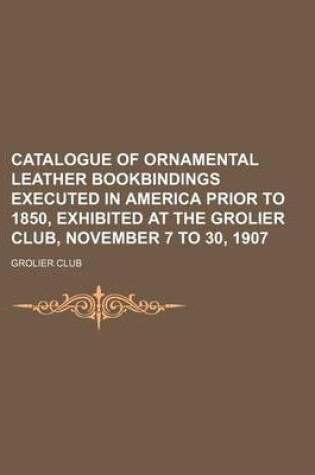 Cover of Catalogue of Ornamental Leather Bookbindings Executed in America Prior to 1850, Exhibited at the Grolier Club, November 7 to 30, 1907