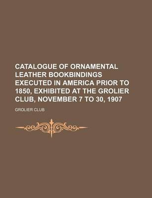 Book cover for Catalogue of Ornamental Leather Bookbindings Executed in America Prior to 1850, Exhibited at the Grolier Club, November 7 to 30, 1907