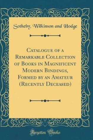 Cover of Catalogue of a Remarkable Collection of Books in Magnificent Modern Bindings, Formed by an Amateur (Recently Deceased) (Classic Reprint)