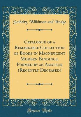 Book cover for Catalogue of a Remarkable Collection of Books in Magnificent Modern Bindings, Formed by an Amateur (Recently Deceased) (Classic Reprint)