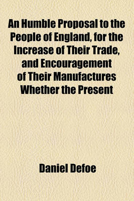 Book cover for An Humble Proposal to the People of England, for the Increase of Their Trade, and Encouragement of Their Manufactures Whether the Present