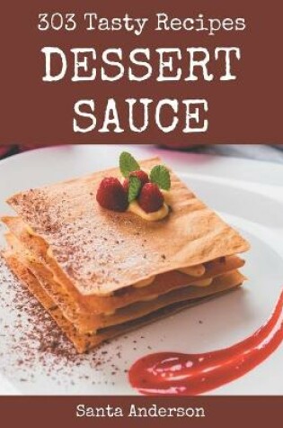 Cover of 303 Tasty Dessert Sauce Recipes