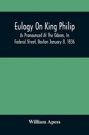 Cover of Eulogy On King Philip; As Pronounced At The Odeon, In Federal Street, Boston January 8, 1836