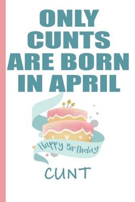 Book cover for Only Cunts are Born in April Happy Birthday Cunt