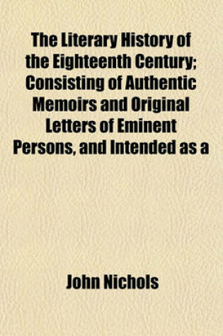 Cover of The Literary History of the Eighteenth Century; Consisting of Authentic Memoirs and Original Letters of Eminent Persons, and Intended as a