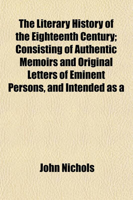 Book cover for The Literary History of the Eighteenth Century; Consisting of Authentic Memoirs and Original Letters of Eminent Persons, and Intended as a