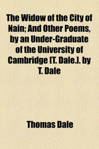 Cover of The Widow of the City of Nain; And Other Poems, by an Under-Graduate of the University of Cambridge [T. Dale.]. by T. Dale