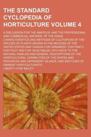 Cover of The Standard Cyclopedia of Horticulture; A Discussion for the Amateur, and the Professional and Commercial Grower, of the Kinds, Characteristics and Methods of Cultivation of the Species of Plants Grown in the Regions of the Volume 4