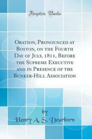 Cover of Oration, Pronounced at Boston, on the Fourth Day of July, 1811, Before the Supreme Executive and in Presence of the Bunker-Hill Association (Classic Reprint)