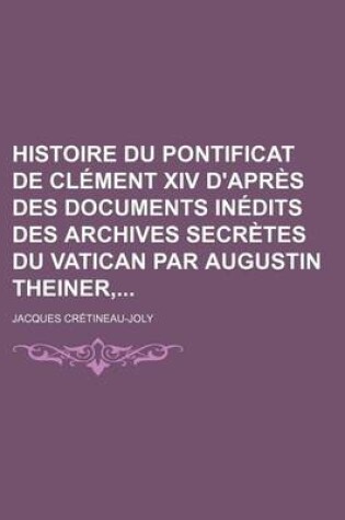 Cover of Histoire Du Pontificat de Clement XIV D'Apres Des Documents Inedits Des Archives Secretes Du Vatican Par Augustin Theiner,