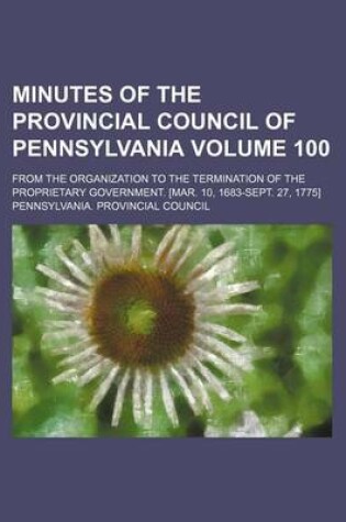 Cover of Minutes of the Provincial Council of Pennsylvania Volume 100; From the Organization to the Termination of the Proprietary Government. [Mar. 10, 1683-Sept. 27, 1775]