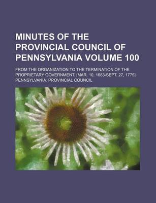 Book cover for Minutes of the Provincial Council of Pennsylvania Volume 100; From the Organization to the Termination of the Proprietary Government. [Mar. 10, 1683-Sept. 27, 1775]