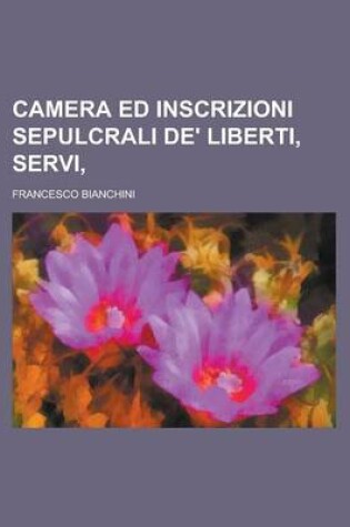 Cover of Camera Ed Inscrizioni Sepulcrali de' Liberti, Servi,