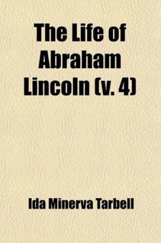 Cover of The Life of Abraham Lincoln (Volume 4); Drawn from Original Sources and Containing Many Speeches, Letters, and Telegrams Hitherto Unpublished, and Illustrated with Many Reproductions from Original Paintings, Photographs, Etc