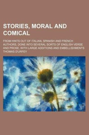 Cover of Stories, Moral and Comical; From Hints Out of Italian, Spanish and French Authors, Done Into Several Sorts of English Verse and Prose, with Large Addi