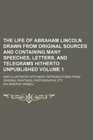 Cover of The Life of Abraham Lincoln Drawn from Original Sources and Containing Many Speeches, Letters, and Telegrams Hitherto Unpublished Volume 1; And Illust