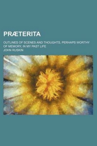 Cover of Praeterita (Volume 3); Outlines of Scenes and Thoughts, Perhaps Worthy of Memory, in My Past Life