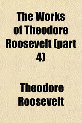 Book cover for The Works of Theodore Roosevelt (Part 4)