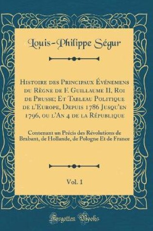 Cover of Histoire Des Principaux Evenemens Du Regne de F. Guillaume II, Roi de Prusse; Et Tableau Politique de l'Europe, Depuis 1786 Jusqu'en 1796, Ou l'An 4 de la Republique, Vol. 1