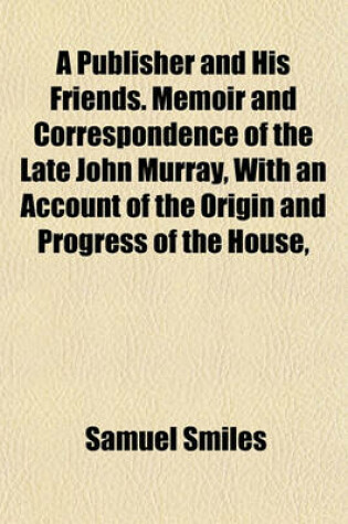 Cover of A Publisher and His Friends. Memoir and Correspondence of the Late John Murray, with an Account of the Origin and Progress of the House,
