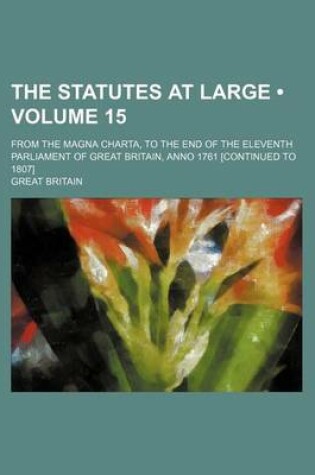 Cover of The Statutes at Large (Volume 15); From the Magna Charta, to the End of the Eleventh Parliament of Great Britain, Anno 1761 [Continued to 1807]