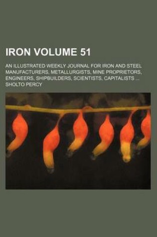 Cover of Iron Volume 51; An Illustrated Weekly Journal for Iron and Steel Manufacturers, Metallurgists, Mine Proprietors, Engineers, Shipbuilders, Scientists, Capitalists ...