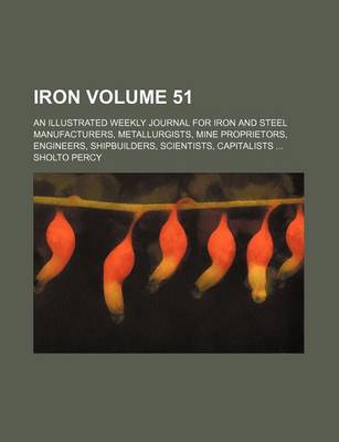 Book cover for Iron Volume 51; An Illustrated Weekly Journal for Iron and Steel Manufacturers, Metallurgists, Mine Proprietors, Engineers, Shipbuilders, Scientists, Capitalists ...