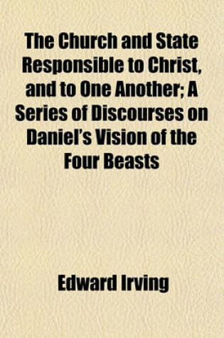 Cover of The Church and State Responsible to Christ, and to One Another; A Series of Discourses on Daniel's Vision of the Four Beasts