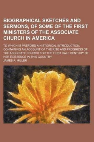 Cover of Biographical Sketches and Sermons, of Some of the First Ministers of the Associate Church in America; To Which Is Prefixed a Historical Introduction, Containing an Account of the Rise and Progress of the Associate Church for the First Half Century of Her E