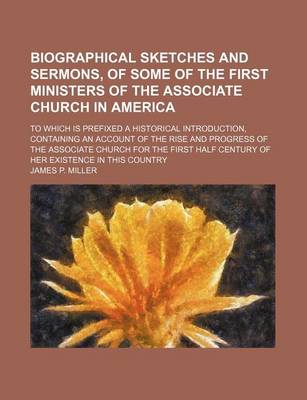 Book cover for Biographical Sketches and Sermons, of Some of the First Ministers of the Associate Church in America; To Which Is Prefixed a Historical Introduction, Containing an Account of the Rise and Progress of the Associate Church for the First Half Century of Her E