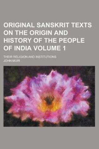 Cover of Original Sanskrit Texts on the Origin and History of the People of India; Their Religion and Institutions Volume 1