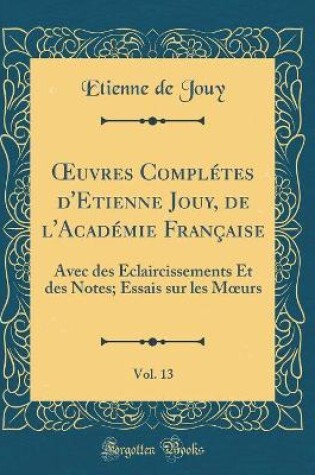 Cover of uvres Complétes d'Etienne Jouy, de l'Académie Française, Vol. 13: Avec des Éclaircissements Et des Notes; Essais sur les Murs (Classic Reprint)