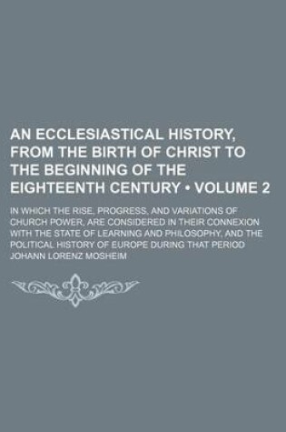 Cover of An Ecclesiastical History, from the Birth of Christ to the Beginning of the Eighteenth Century (Volume 2); In Which the Rise, Progress, and Variation