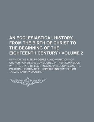 Book cover for An Ecclesiastical History, from the Birth of Christ to the Beginning of the Eighteenth Century (Volume 2); In Which the Rise, Progress, and Variation