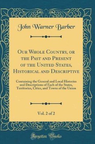 Cover of Our Whole Country, or the Past and Present of the United States, Historical and Descriptive, Vol. 2 of 2