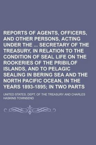 Cover of Reports of Agents, Officers, and Other Persons, Acting Under the Secretary of the Treasury, in Relation to the Condition of Seal Life on the Rookeries of the Pribilof Islands, and to Pelagic Sealing in Bering Sea and the North Pacific