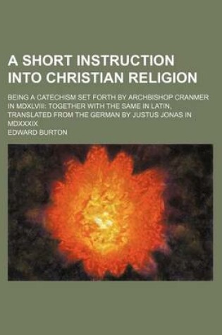 Cover of A Short Instruction Into Christian Religion; Being a Catechism Set Forth by Archbishop Cranmer in MDXLVIII Together with the Same in Latin, Translated from the German by Justus Jonas in MDXXXIX