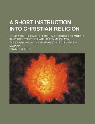 Book cover for A Short Instruction Into Christian Religion; Being a Catechism Set Forth by Archbishop Cranmer in MDXLVIII Together with the Same in Latin, Translated from the German by Justus Jonas in MDXXXIX