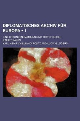 Cover of Diplomatisches Archiv Fur Europa (1 ); Eine Urkunden-Sammlung Mit Historischen Einleitungen