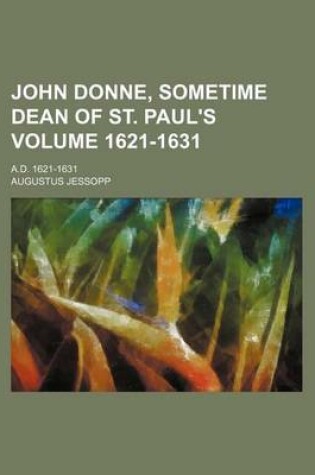 Cover of John Donne, Sometime Dean of St. Paul's; A.D. 1621-1631 Volume 1621-1631