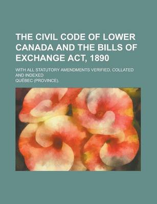 Book cover for The Civil Code of Lower Canada and the Bills of Exchange ACT, 1890; With All Statutory Amendments Verified, Collated and Indexed