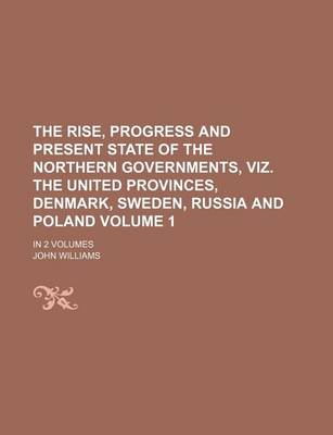 Book cover for The Rise, Progress and Present State of the Northern Governments, Viz. the United Provinces, Denmark, Sweden, Russia and Poland Volume 1; In 2 Volumes