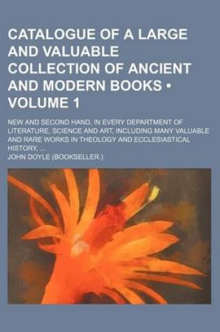 Cover of Catalogue of a Large and Valuable Collection of Ancient and Modern Books (Volume 1); New and Second Hand, in Every Department of Literature, Science and Art, Including Many Valuable and Rare Works in Theology and Ecclesiastical History