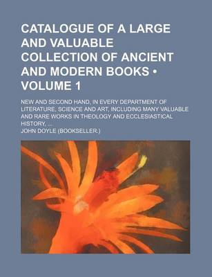 Book cover for Catalogue of a Large and Valuable Collection of Ancient and Modern Books (Volume 1); New and Second Hand, in Every Department of Literature, Science and Art, Including Many Valuable and Rare Works in Theology and Ecclesiastical History