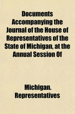 Cover of Documents Accompanying the Journal of the House of Representatives of the State of Michigan, at the Annual Session of Volume 1
