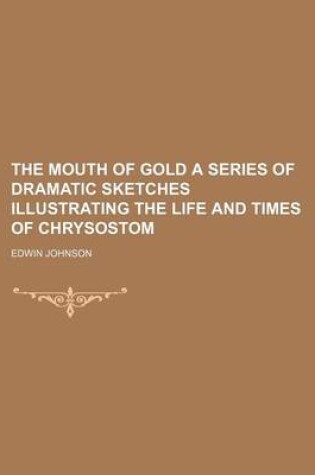 Cover of The Mouth of Gold a Series of Dramatic Sketches Illustrating the Life and Times of Chrysostom