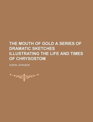 Book cover for The Mouth of Gold a Series of Dramatic Sketches Illustrating the Life and Times of Chrysostom