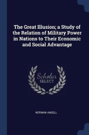 Cover of The Great Illusion; A Study of the Relation of Military Power in Nations to Their Economic and Social Advantage